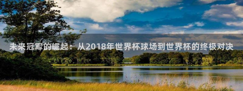 世界杯预选赛亚洲区赛程：未来冠军的崛起：从2018年世界杯球场到世界杯的终极对决