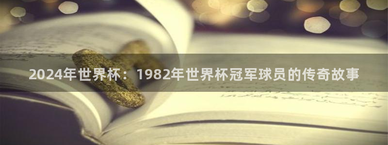2026世界杯日期：2024年世界杯：1982年世界杯冠军球员的传奇故事