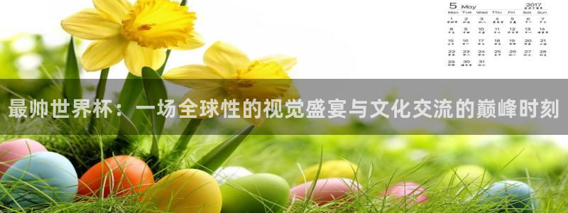 世界杯欧洲区赛程：最帅世界杯：一场全球性的视觉盛宴与文化交流的巅峰时刻