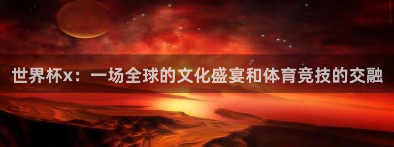 世界杯直播在线观看入口：世界杯x：一场全球的文化盛宴和体育竞技的交融